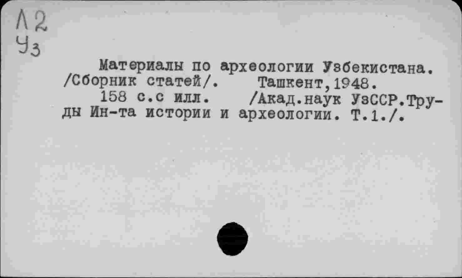 ﻿Л2
Уз
Материалы по археологии Узбекистана. /Сборник статей/. Ташкент,1948.
158 с.с илл. /Акад.наук УзССР.Труды Ин-та истории и археологии. Т.1./.